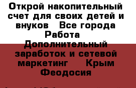 Открой накопительный счет для своих детей и внуков - Все города Работа » Дополнительный заработок и сетевой маркетинг   . Крым,Феодосия